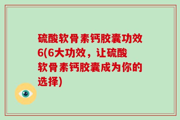 硫酸软骨素钙胶囊功效6(6大功效,让硫酸软骨素钙胶囊成为你的选择) 硫酸软骨素钙胶囊功效6(6大功效,让硫酸软骨素钙胶囊成为你的选择)