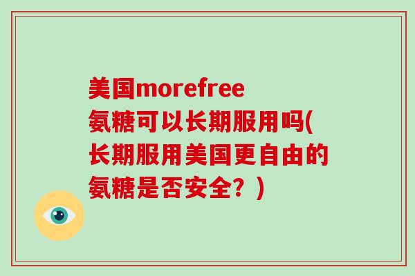 美国morefree氨糖可以长期服用吗(长期服用美国更自由的氨糖是否安全?) 美国morefree氨糖可以长期服用吗(长期服用美国更自由的氨糖是否安全?)