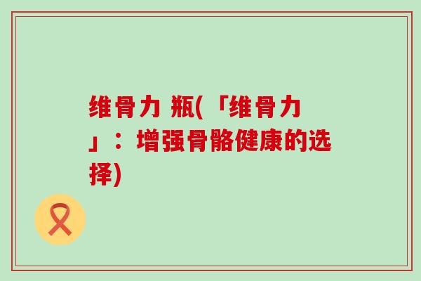 维骨力 瓶(「维骨力」:增强骨骼健康的选择) 维骨力 瓶(「维骨力」:增强骨骼健康的选择)