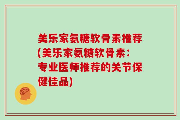 美乐家氨糖软骨素推荐(美乐家氨糖软骨素:专业医师推荐的关节保健佳品) 美乐家氨糖软骨素推荐(美乐家氨糖软骨素:专业医师推荐的关节保健佳品)