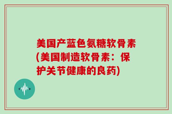美国产蓝色氨糖软骨素(美国制造软骨素:保护关节健康的良药) 美国产蓝色氨糖软骨素(美国制造软骨素:保护关节健康的良药)