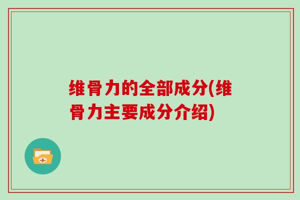 维骨力的全部成分(维骨力主要成分介绍) 维骨力的全部成分(维骨力主要成分介绍)