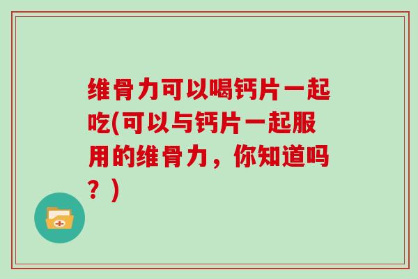 维骨力可以喝钙片一起吃(可以与钙片一起服用的维骨力，你知道吗？)