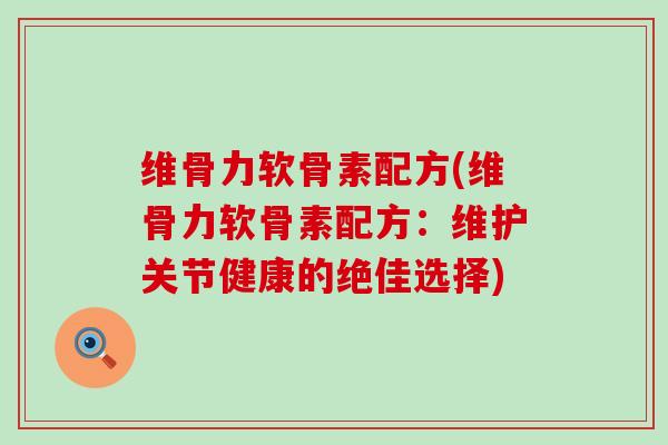 维骨力软骨素配方(维骨力软骨素配方:维护关节健康的绝佳选择) 维骨力软骨素配方(维骨力软骨素配方:维护关节健康的绝佳选择)