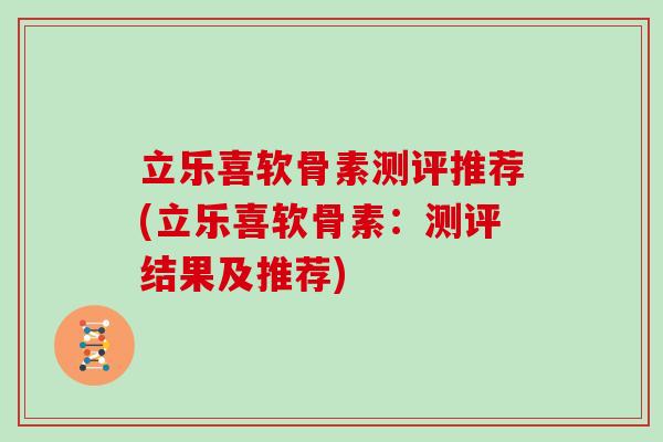 立乐喜软骨素测评推荐(立乐喜软骨素:测评结果及推荐) 立乐喜软骨素测评推荐(立乐喜软骨素:测评结果及推荐)