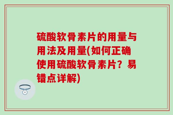 硫酸软骨素片的用量与用法及用量(如何正确使用硫酸软骨素片?易错点详解) 硫酸软骨素片的用量与用法及用量(如何正确使用硫酸软骨素片?易错点详解)