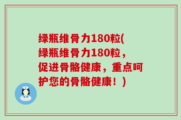 绿瓶维骨力180粒(绿瓶维骨力180粒，促进骨骼健康，重点呵护您的骨骼健康！)