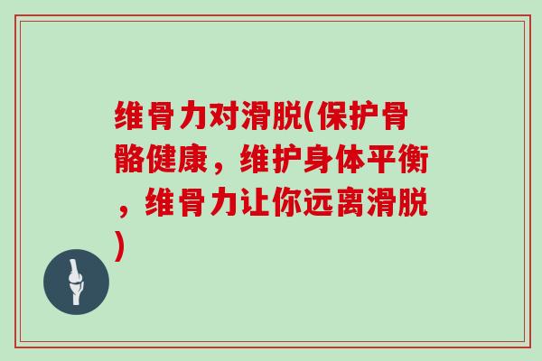 维骨力对滑脱(保护骨骼健康,维护身体平衡,维骨力让你远离滑脱) 维骨力对滑脱(保护骨骼健康,维护身体平衡,维骨力让你远离滑脱)