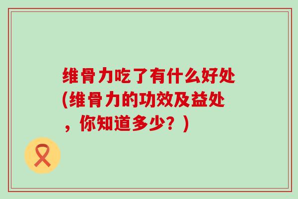 维骨力吃了有什么好处(维骨力的功效及益处,你知道多少?) 维骨力吃了有什么好处(维骨力的功效及益处,你知道多少?)