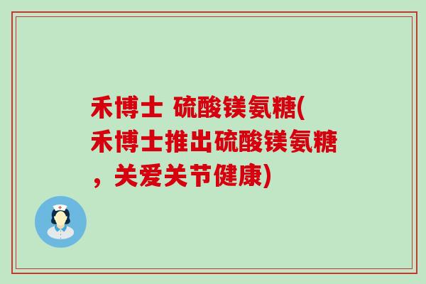 禾博士 硫酸镁氨糖(禾博士推出硫酸镁氨糖,关爱关节健康) 禾博士 硫酸镁氨糖(禾博士推出硫酸镁氨糖,关爱关节健康)