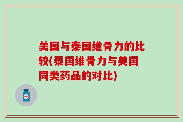 美国与泰国维骨力的比较(泰国维骨力与美国同类药品的对比)