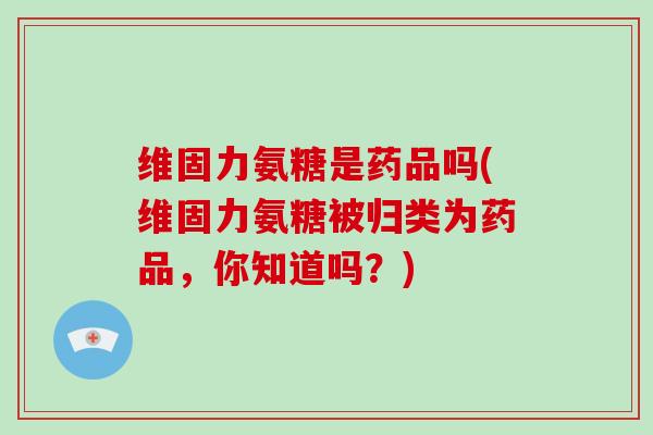 维固力氨糖是药品吗(维固力氨糖被归类为药品,你知道吗?) 维固力氨糖是药品吗(维固力氨糖被归类为药品,你知道吗?)