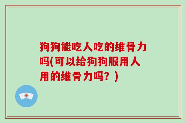 狗狗能吃人吃的维骨力吗(可以给狗狗服用人用的维骨力吗？)