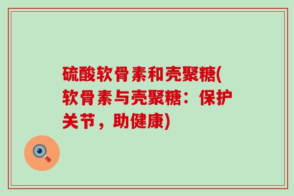 硫酸软骨素和壳聚糖(软骨素与壳聚糖:保护关节,助健康) 硫酸软骨素和壳聚糖(软骨素与壳聚糖:保护关节,助健康)