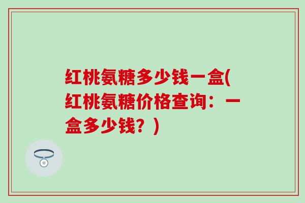 红桃氨糖多少钱一盒(红桃氨糖价格查询:一盒多少钱?) 红桃氨糖多少钱一盒(红桃氨糖价格查询:一盒多少钱?)