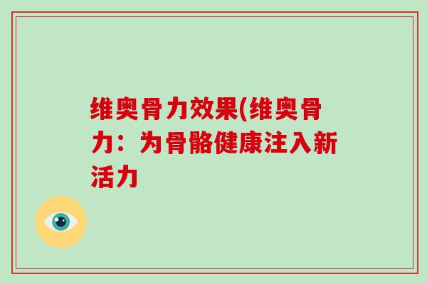 维奥骨力效果(维奥骨力:为骨骼健康注入新活力 维奥骨力效果(维奥骨力:为骨骼健康注入新活力