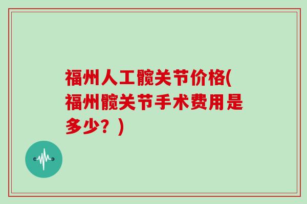 福州人工髋关节价格(福州髋关节手术费用是多少?) 福州人工髋关节价格(福州髋关节手术费用是多少?)