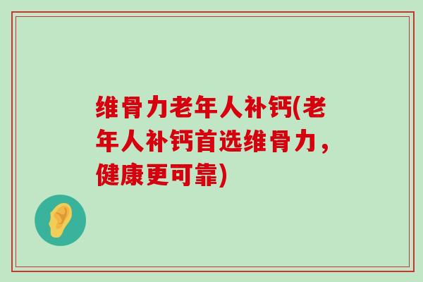 维骨力老年人补钙(老年人补钙首选维骨力，健康更可靠)