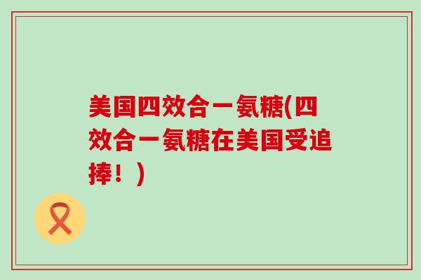 美国四效合一氨糖(四效合一氨糖在美国受追捧!) 美国四效合一氨糖(四效合一氨糖在美国受追捧!)
