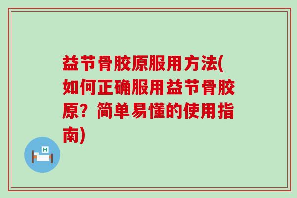 益节骨胶原服用方法(如何正确服用益节骨胶原?简单易懂的使用指南) 益节骨胶原服用方法(如何正确服用益节骨胶原?简单易懂的使用指南)