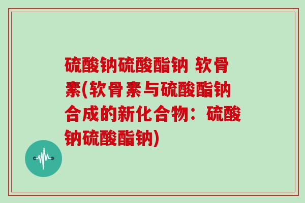 硫酸钠硫酸酯钠 软骨素(软骨素与硫酸酯钠合成的新化合物:硫酸钠硫酸酯钠) 硫酸钠硫酸酯钠 软骨素(软骨素与硫酸酯钠合成的新化合物:硫酸钠硫酸酯钠)