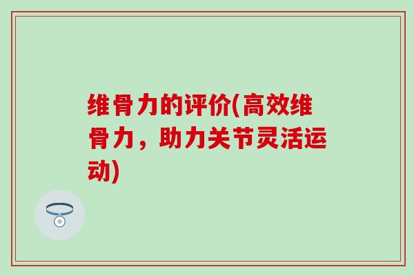 维骨力的评价(高效维骨力,助力关节灵活运动) 维骨力的评价(高效维骨力,助力关节灵活运动)