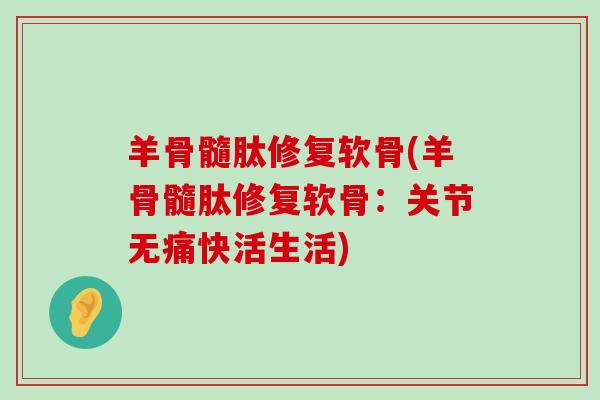 羊骨髓肽修复软骨(羊骨髓肽修复软骨：关节无痛快活生活)