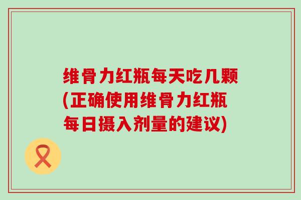 维骨力红瓶每天吃几颗(正确使用维骨力红瓶每日摄入剂量的建议) 维骨力红瓶每天吃几颗(正确使用维骨力红瓶每日摄入剂量的建议)