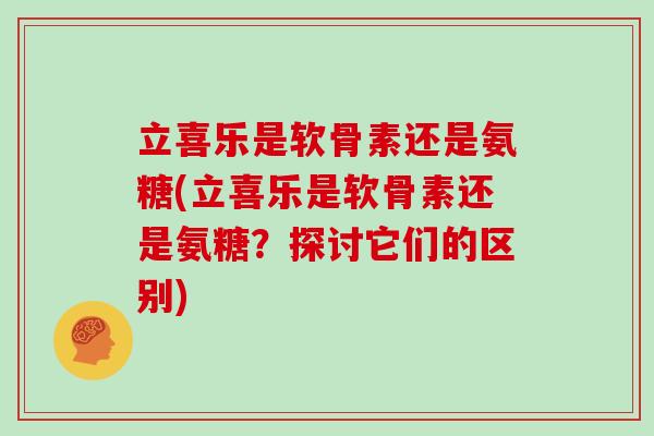 立喜乐是软骨素还是氨糖(立喜乐是软骨素还是氨糖?探讨它们的区别) 立喜乐是软骨素还是氨糖(立喜乐是软骨素还是氨糖?探讨它们的区别)