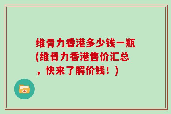 维骨力香港多少钱一瓶(维骨力香港售价汇总,快来了解价钱!) 维骨力香港多少钱一瓶(维骨力香港售价汇总,快来了解价钱!)
