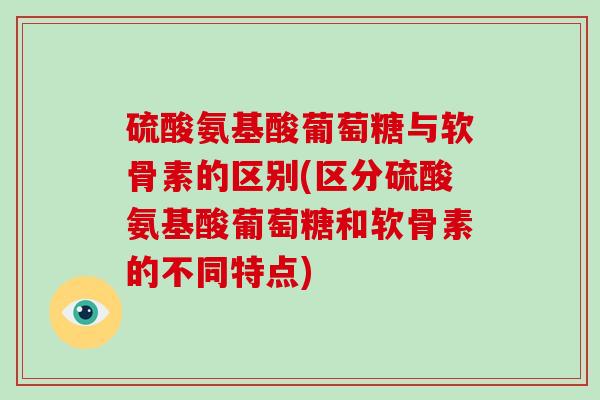 硫酸氨基酸葡萄糖与软骨素的区别(区分硫酸氨基酸葡萄糖和软骨素的不同特点)