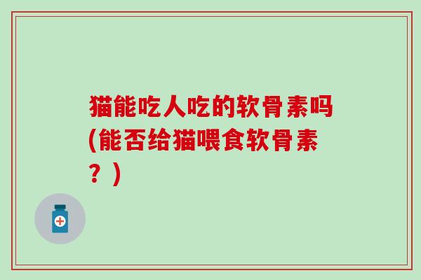 猫能吃人吃的软骨素吗(能否给猫喂食软骨素？)