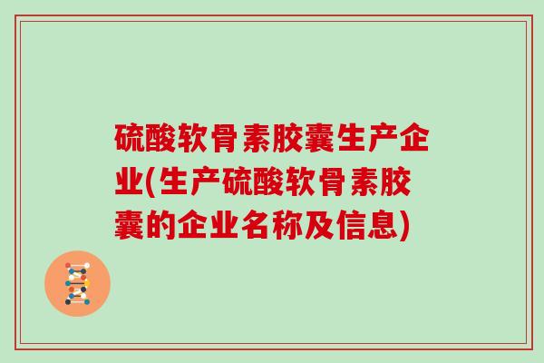 硫酸软骨素胶囊生产企业(生产硫酸软骨素胶囊的企业名称及信息) 硫酸软骨素胶囊生产企业(生产硫酸软骨素胶囊的企业名称及信息)