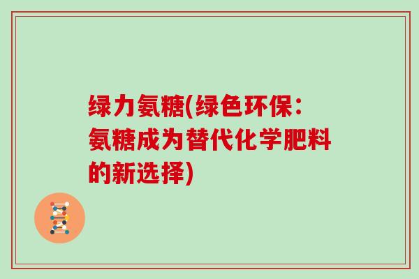 绿力氨糖(绿色环保:氨糖成为替代化学肥料的新选择) 绿力氨糖(绿色环保:氨糖成为替代化学肥料的新选择)
