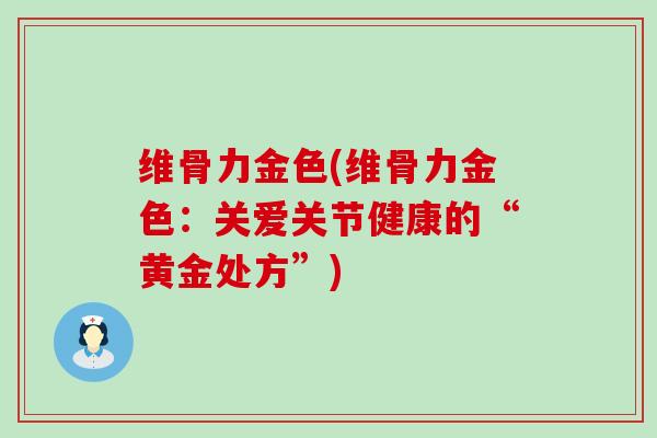 维骨力金色(维骨力金色:关爱关节健康的“黄金处方”) 维骨力金色(维骨力金色:关爱关节健康的“黄金处方”)