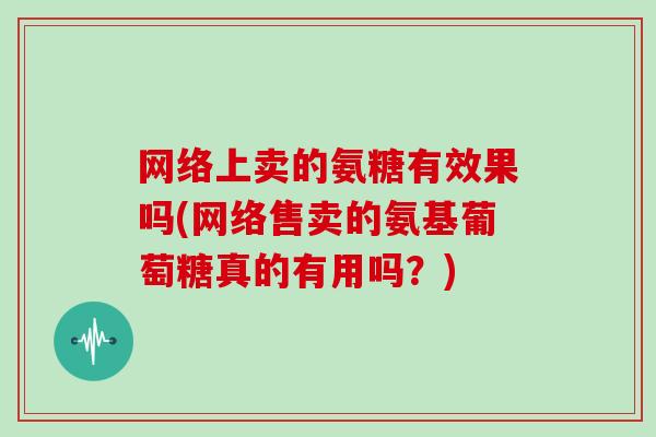 网络上卖的氨糖有效果吗(网络售卖的氨基葡萄糖真的有用吗?) 网络上卖的氨糖有效果吗(网络售卖的氨基葡萄糖真的有用吗?)