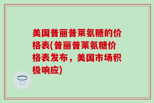 美国普丽普莱氨糖的价格表(普丽普莱氨糖价格表发布，美国市场积极响应)