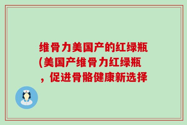 维骨力美国产的红绿瓶(美国产维骨力红绿瓶，促进骨骼健康新选择