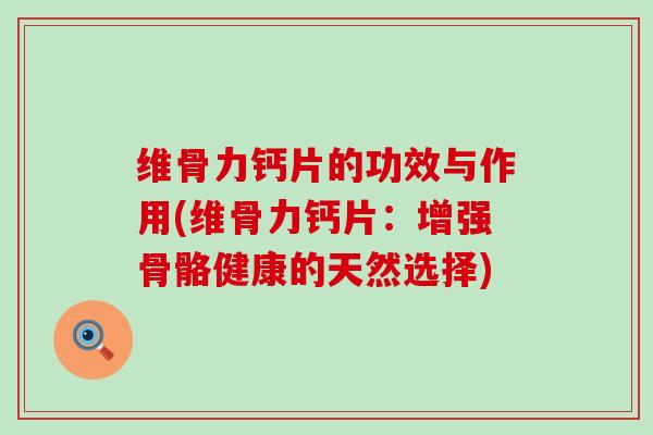 维骨力钙片的功效与作用(维骨力钙片:增强骨骼健康的天然选择) 维骨力钙片的功效与作用(维骨力钙片:增强骨骼健康的天然选择)