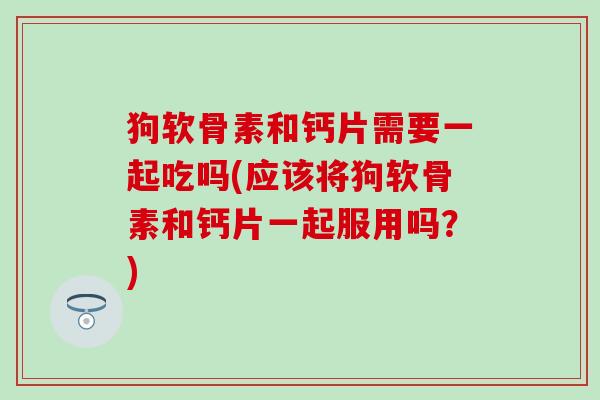 狗软骨素和钙片需要一起吃吗(应该将狗软骨素和钙片一起服用吗?) 狗软骨素和钙片需要一起吃吗(应该将狗软骨素和钙片一起服用吗?)
