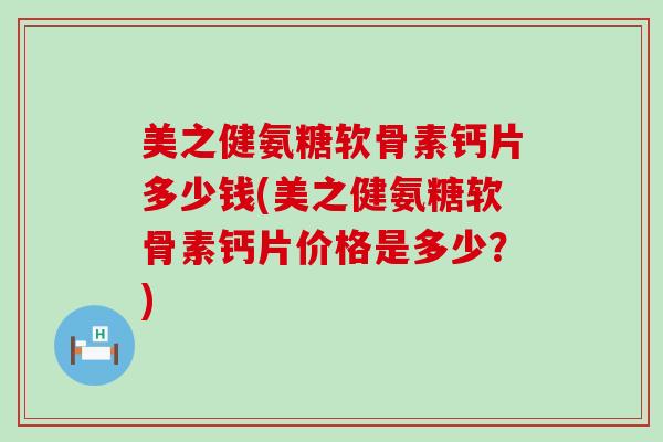 美之健氨糖软骨素钙片多少钱(美之健氨糖软骨素钙片价格是多少?) 美之健氨糖软骨素钙片多少钱(美之健氨糖软骨素钙片价格是多少?)