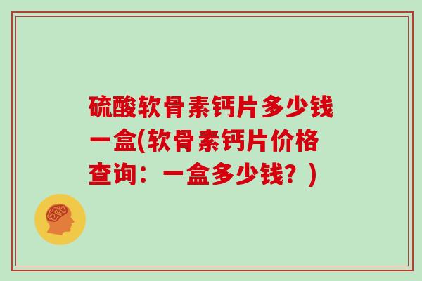 硫酸软骨素钙片多少钱一盒(软骨素钙片价格查询:一盒多少钱?) 硫酸软骨素钙片多少钱一盒(软骨素钙片价格查询:一盒多少钱?)