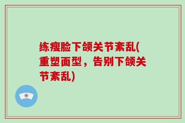 练瘦脸下颌关节紊乱(重塑面型,告别下颌关节紊乱) 练瘦脸下颌关节紊乱(重塑面型,告别下颌关节紊乱)