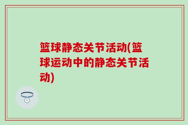 篮球静态关节活动(篮球运动中的静态关节活动) 篮球静态关节活动(篮球运动中的静态关节活动)