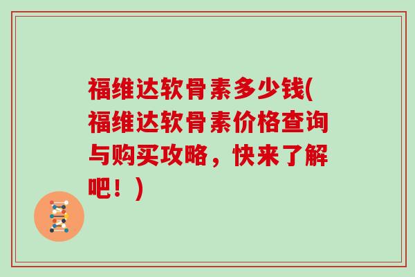 福维达软骨素多少钱(福维达软骨素价格查询与购买攻略,快来了解吧!) 福维达软骨素多少钱(福维达软骨素价格查询与购买攻略,快来了解吧!)
