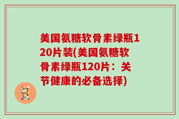 美国氨糖软骨素绿瓶120片装(美国氨糖软骨素绿瓶120片：关节健康的必备选择)