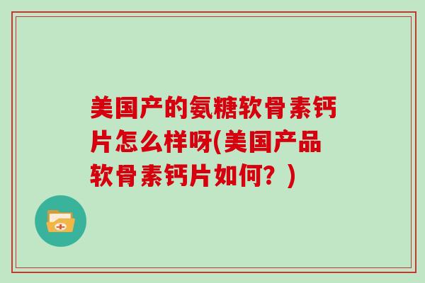 美国产的氨糖软骨素钙片怎么样呀(美国产品软骨素钙片如何?) 美国产的氨糖软骨素钙片怎么样呀(美国产品软骨素钙片如何?)