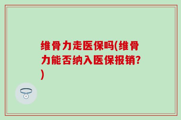 维骨力走医保吗(维骨力能否纳入医保报销？)