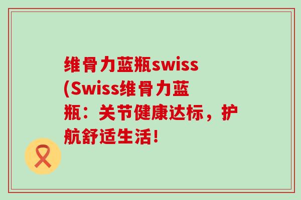 维骨力蓝瓶swiss(Swiss维骨力蓝瓶:关节健康达标,护航舒适生活! 维骨力蓝瓶swiss(Swiss维骨力蓝瓶:关节健康达标,护航舒适生活!