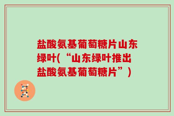 盐酸氨基葡萄糖片山东绿叶(“山东绿叶推出盐酸氨基葡萄糖片”)